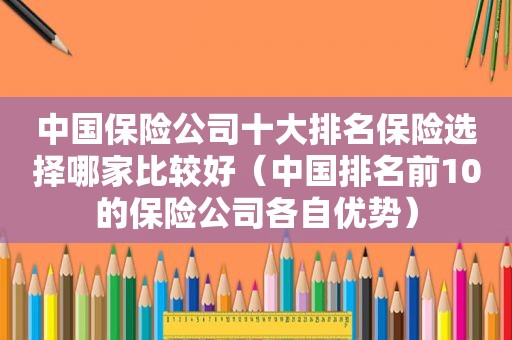 中国保险公司十大排名保险选择哪家比较好（中国排名前10的保险公司各自优势）