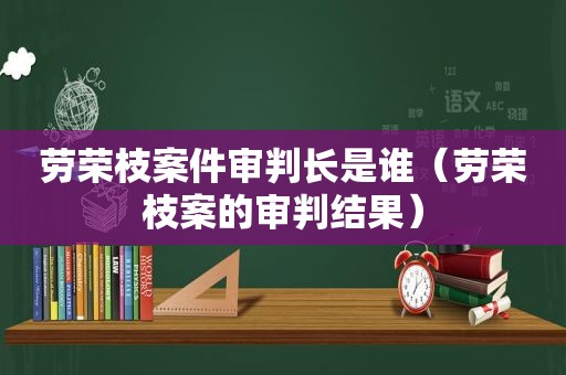 劳荣枝案件审判长是谁（劳荣枝案的审判结果）