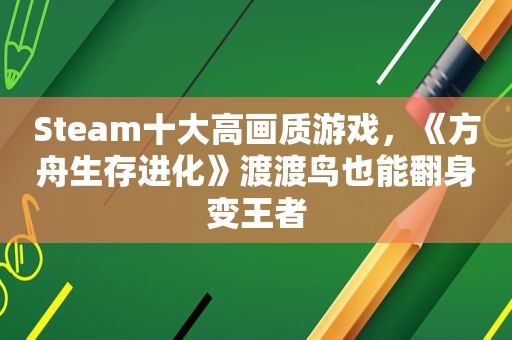 Steam十大高画质游戏，《方舟生存进化》渡渡鸟也能翻身变王者