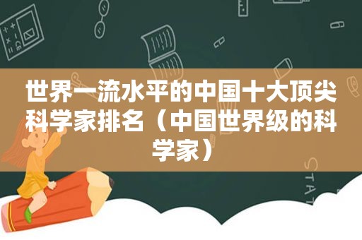 世界一流水平的中国十大顶尖科学家排名（中国世界级的科学家）