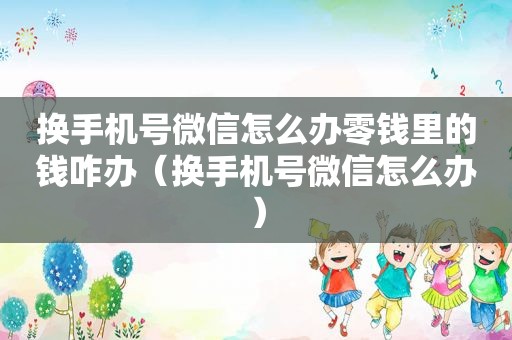 换手机号微信怎么办零钱里的钱咋办（换手机号微信怎么办）