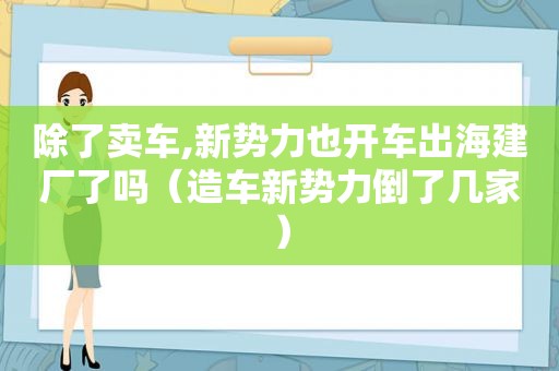 除了卖车,新势力也开车出海建厂了吗（造车新势力倒了几家）