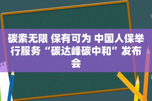 碳索无限 保有可为 中国人保举行服务“碳达峰碳中和”发布会