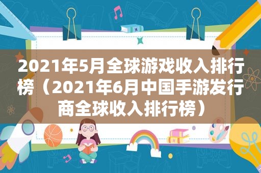 2021年5月全球游戏收入排行榜（2021年6月中国手游发行商全球收入排行榜）