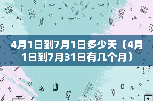 4月1日到7月1日多少天（4月1日到7月31日有几个月）