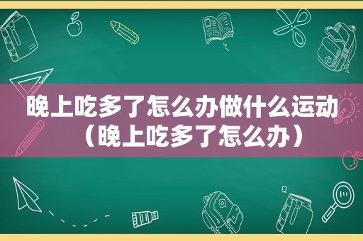 晚上吃多了怎么办做什么运动（晚上吃多了怎么办）