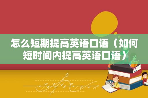 怎么短期提高英语口语（如何短时间内提高英语口语）