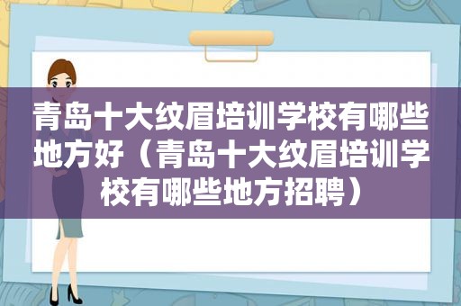 青岛十大纹眉培训学校有哪些地方好（青岛十大纹眉培训学校有哪些地方招聘）