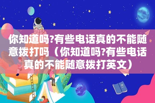 你知道吗?有些电话真的不能随意拨打吗（你知道吗?有些电话真的不能随意拨打英文）