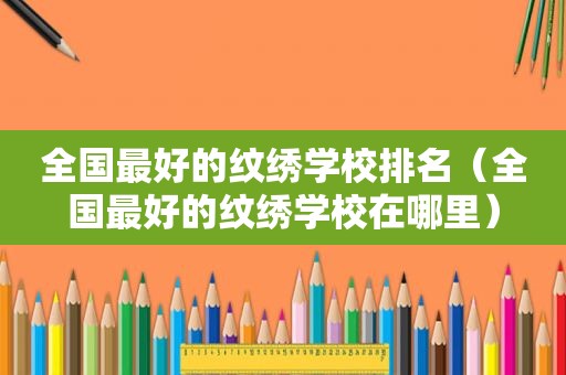 全国最好的纹绣学校排名（全国最好的纹绣学校在哪里）