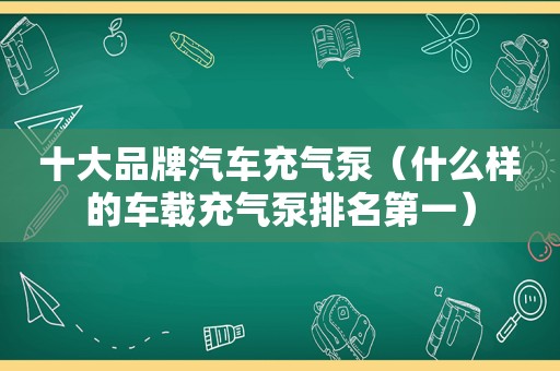 十大品牌汽车充气泵（什么样的车载充气泵排名第一）