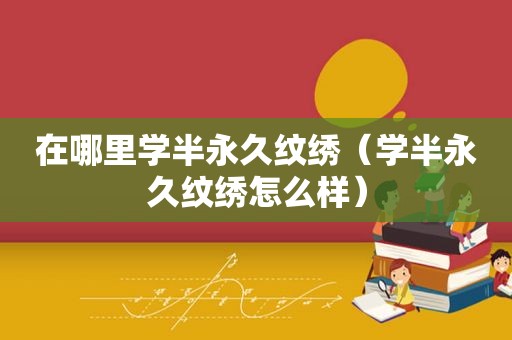 在哪里学半永久纹绣（学半永久纹绣怎么样）