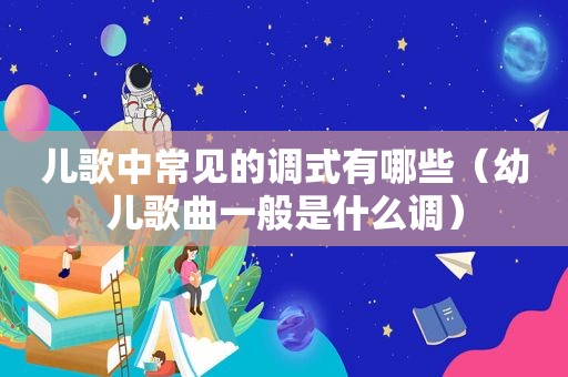 儿歌中常见的调式有哪些（幼儿歌曲一般是什么调）