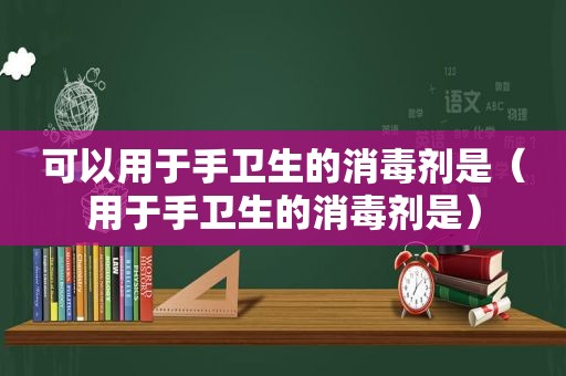 可以用于手卫生的消毒剂是（用于手卫生的消毒剂是）