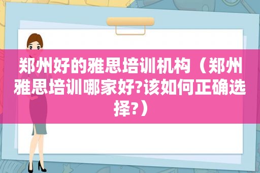 郑州好的雅思培训机构（郑州雅思培训哪家好?该如何正确选择?）