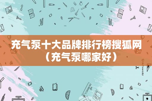 充气泵十大品牌排行榜搜狐网（充气泵哪家好）