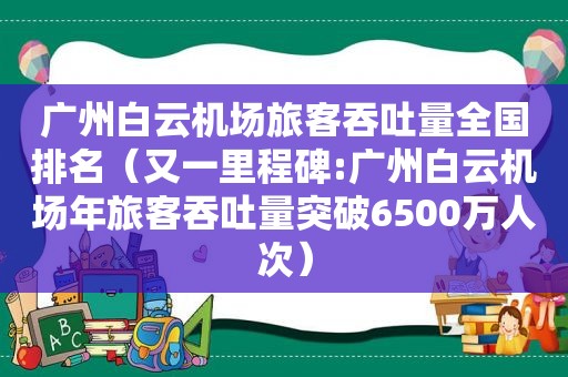 广州白云机场旅客吞吐量全国排名（又一里程碑:广州白云机场年旅客吞吐量突破6500万人次）