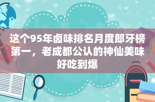 这个95年卤味排名月度郎牙榜第一，老成都公认的神仙美味好吃到爆