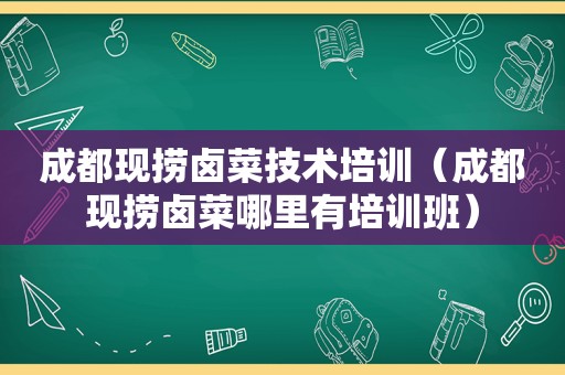 成都现捞卤菜技术培训（成都现捞卤菜哪里有培训班）