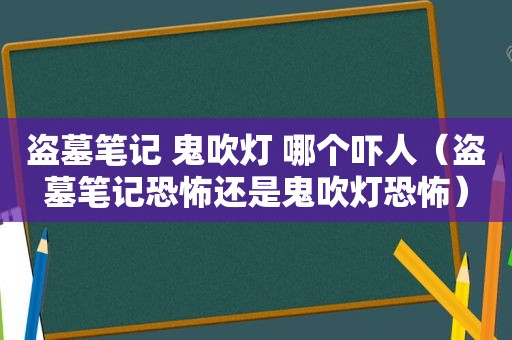 盗墓笔记 鬼吹灯 哪个吓人（盗墓笔记恐怖还是鬼吹灯恐怖）