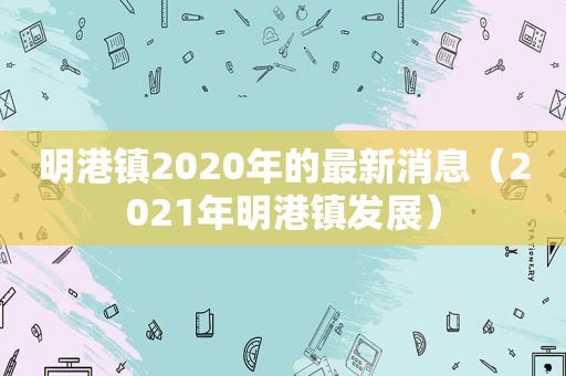 明港镇2020年的最新消息（2021年明港镇发展）