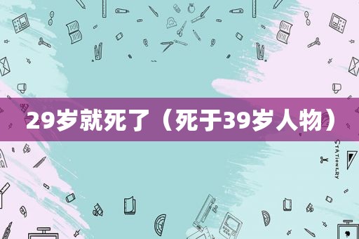 29岁就死了（死于39岁人物）