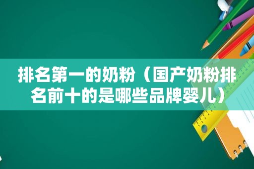 排名第一的奶粉（国产奶粉排名前十的是哪些品牌婴儿）