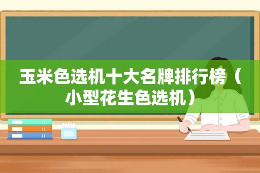 玉米色选机十大名牌排行榜（小型花生色选机）