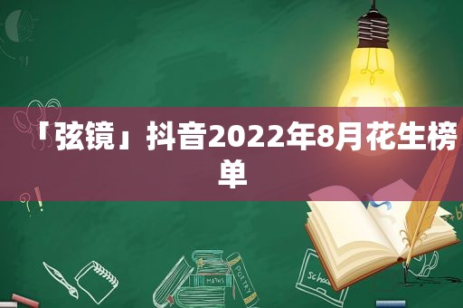 「弦镜」抖音2022年8月花生榜单