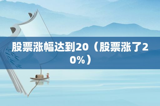 股票涨幅达到20（股票涨了20%）