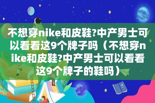 不想穿nike和皮鞋?中产男士可以看看这9个牌子吗（不想穿nike和皮鞋?中产男士可以看看这9个牌子的鞋吗）