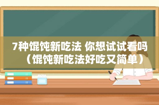 7种馄饨新吃法 你想试试看吗（馄饨新吃法好吃又简单）