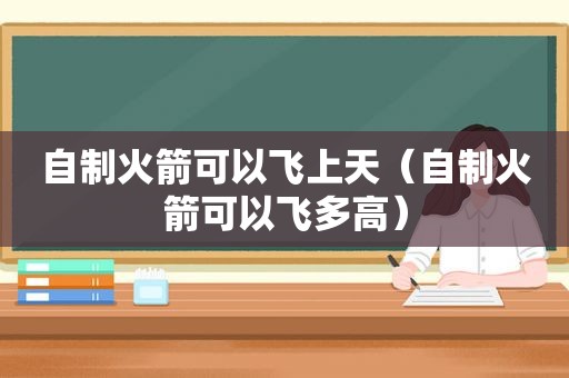 自制火箭可以飞上天（自制火箭可以飞多高）