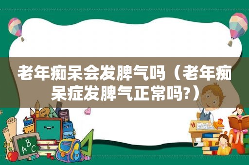 老年痴呆会发脾气吗（老年痴呆症发脾气正常吗?）