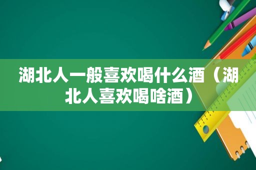 湖北人一般喜欢喝什么酒（湖北人喜欢喝啥酒）