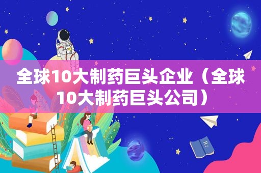 全球10大制药巨头企业（全球10大制药巨头公司）