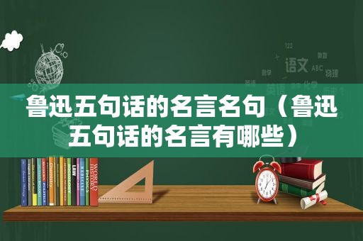 鲁迅五句话的名言名句（鲁迅五句话的名言有哪些）