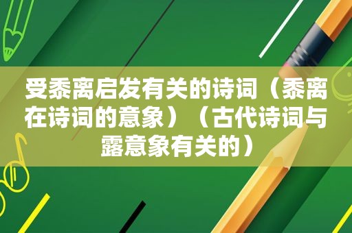 受黍离启发有关的诗词（黍离在诗词的意象）（古代诗词与露意象有关的）