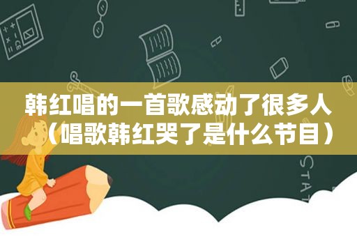 韩红唱的一首歌感动了很多人（唱歌韩红哭了是什么节目）