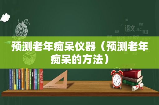 预测老年痴呆仪器（预测老年痴呆的方法）