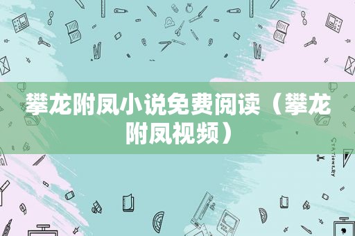 攀龙附凤小说免费阅读（攀龙附凤视频）