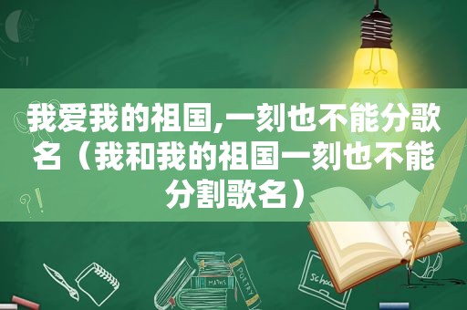 我爱我的祖国,一刻也不能分歌名（我和我的祖国一刻也不能分割歌名）