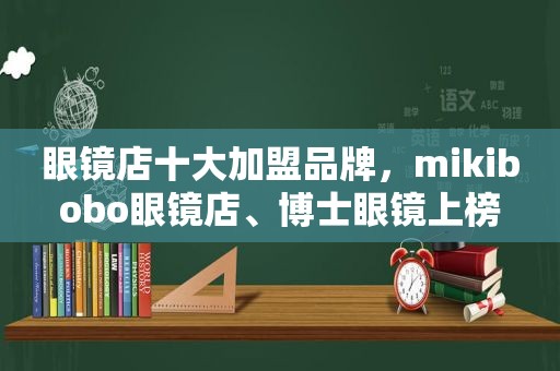 眼镜店十大加盟品牌，mikibobo眼镜店、博士眼镜上榜