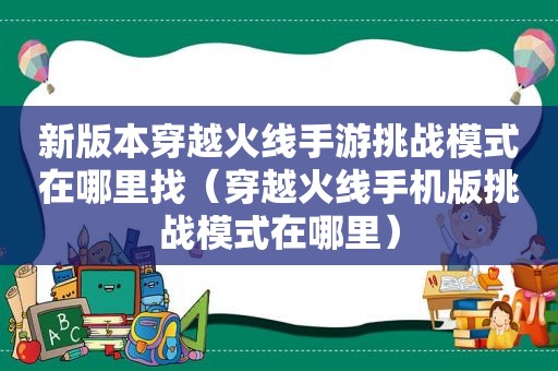 新版本穿越火线手游挑战模式在哪里找（穿越火线手机版挑战模式在哪里）