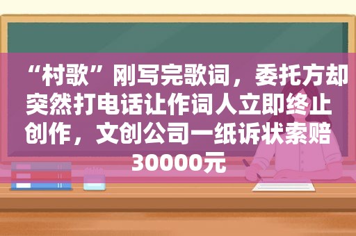 “村歌”刚写完歌词，委托方却突然打电话让作词人立即终止创作，文创公司一纸诉状索赔30000元