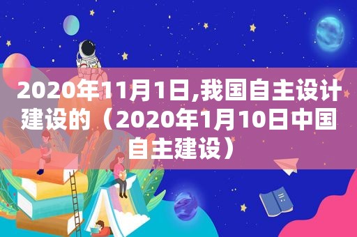 2020年11月1日,我国自主设计建设的（2020年1月10日中国自主建设）