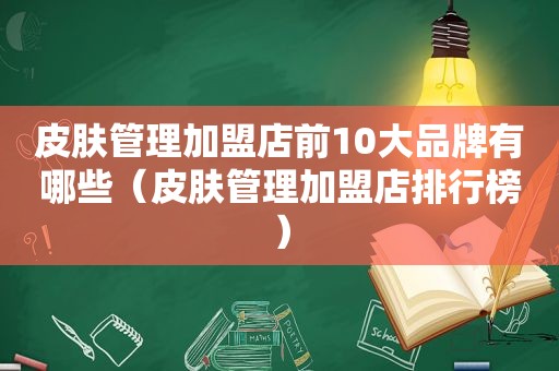 皮肤管理加盟店前10大品牌有哪些（皮肤管理加盟店排行榜）