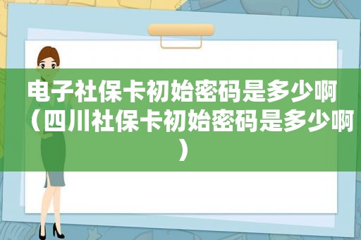 电子社保卡初始密码是多少啊（四川社保卡初始密码是多少啊）