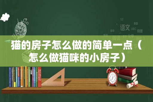 猫的房子怎么做的简单一点（怎么做猫咪的小房子）