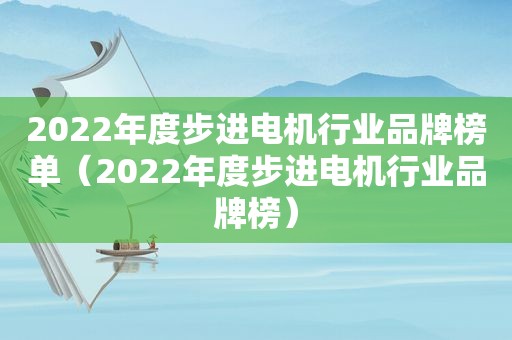 2022年度步进电机行业品牌榜单（2022年度步进电机行业品牌榜）